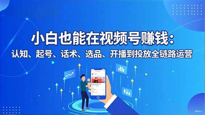 图片[1]-小白也能在视频号赚钱：认知、起号、话术、选品、开播到投放全链路运营-欢迎访问本站
