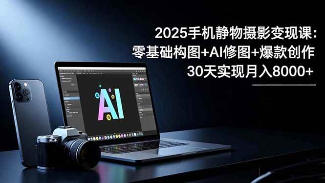 图片[1]-2025手机 静物摄影变现课：零基础构图+AI修图+爆款创作，30天实现月入8…-欢迎访问本站