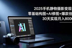2025手机 静物摄影变现课：零基础构图+AI修图+爆款创作，30天实现月入8…-欢迎访问本站
