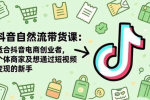 抖音自然流带货课：适合抖音电商创业者,个体商家及想通过短视频变现的新手-欢迎访问本站
