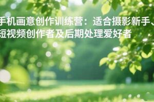 手机摄影之画意创作训练营：适合摄影新手、短视频创作者及后期处理爱好者-欢迎访问本站