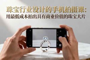 珠宝行业设计的手机拍摄课：用最低成本拍出具有商业价值的珠宝大片！-欢迎访问本站