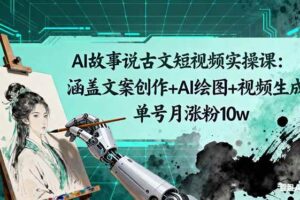 AI故事说古文短视频实操课：涵盖文案创作+AI绘图+视频生成，单号月涨粉10w-欢迎访问本站