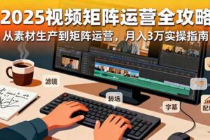 2025短视频矩阵运营全攻略：从素材生产到矩阵运营，月入3万实操指南-欢迎访问本站