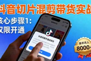 抖音切片混剪带货实战：权限开通、商品挂车、混剪手法，新手月入8000+-欢迎访问本站