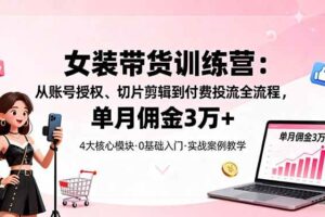 女装带货特训营：从账号授权、切片剪辑到付费投流全流程，单月佣金3万+-欢迎访问本站