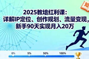 2025教培红利课：详解IP定位、创作规划、流量变现，新手90天实现月入20万-欢迎访问本站