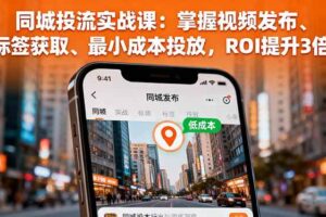同城投流实战课：掌握视频发布、标签获取、最小成本投放，ROI提升3倍-欢迎访问本站