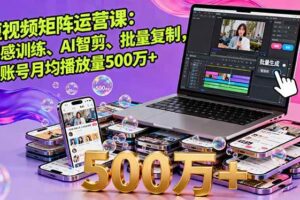 短视频矩阵运营课：网感训练、AI智剪、批量复制，单账号月均播放量500万+-欢迎访问本站