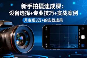 新手拍摄速成课，设备选择+专业技巧+实战案例，月变现3万+的实战成果-欢迎访问本站
