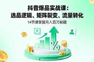 抖音爆品实战课：选品逻辑、矩阵裂变、流量转化，14节课掌握月入百万秘籍-欢迎访问本站