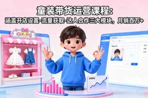 童装带货运营课程：涵盖开店设置-流量获取-达人合作三大模块，月销百万+-欢迎访问本站