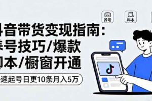 抖音带货变现指南：养号技巧/爆款脚本/橱窗开通，快速起号日更10条月入5万-欢迎访问本站