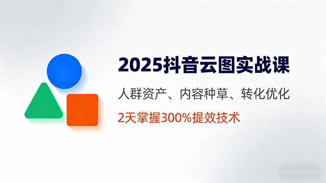 图片[1]-2025抖音云图实战课，人群资产、内容种草、转化优化，2天掌握300%提效技术-欢迎访问本站