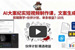 AI大案纪实短视频制作课，文案生成+剪辑教学+伙伴计划，单条收益7-10元-欢迎访问本站