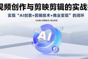 AI视频创作与剪映剪辑的实战指南，实现AI创意+剪辑技术+商业变现的闭环-欢迎访问本站