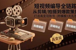 短视频编导全链路：从剪辑/拍摄到爆款策划,打造高变现账号(附模板+大礼包)-欢迎访问本站