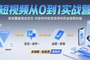 短视频从0到1的实战营：系统覆盖商业定位,内容创作到变现闭环的全链路技能-欢迎访问本站