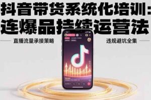 抖音带货系统化培训：连爆品持续运营法，直播流量承接策略，违规避坑全集-欢迎访问本站