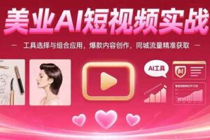 美业AI短视频实战：工具选择与组合应用，爆款内容创作，同城流量精准获取-欢迎访问本站