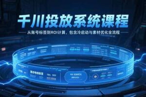 千川投放系统课程，从账号标签到ROI计算，包含冷启动与素材优化全流程-欢迎访问本站