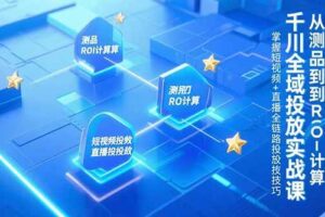 千川全域投放实战课，从测品到ROI计算，掌握短视频+直播全链路投放技巧-欢迎访问本站