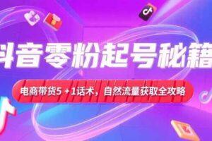 抖音零粉起号秘籍，电商带货5+1话术，自然流量获取实操流程-欢迎访问本站