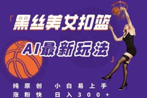 最新AI生成美女扣篮视频，纯原创，小白轻松上手掌握流量秘籍，日入300+-欢迎访问本站