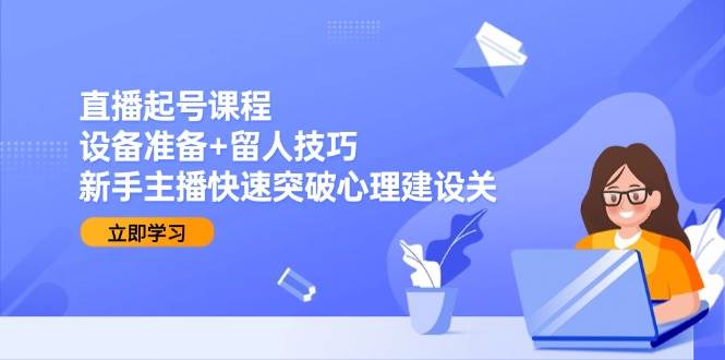 图片[1]-直播起号课程：设备准备+留人技巧，新手主播快速突破心理建设关-欢迎访问本站