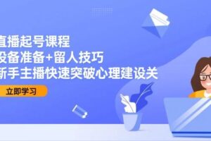 直播起号课程：设备准备+留人技巧，新手主播快速突破心理建设关-欢迎访问本站