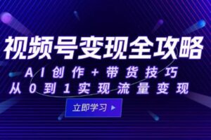 视频号变现全攻略:AI创作+带货技巧,从0到1实现流量变现-欢迎访问本站