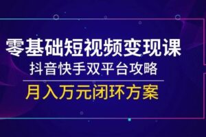 零基础短视频变现课，抖音快手双平台攻略，月入万元闭环方案-欢迎访问本站