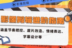 影像剪辑进阶指南，涵盖节奏把控、废片改造、情绪表达、字幕设计等-欢迎访问本站