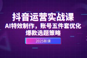 抖音运营实战课，AI特效制作，账号五件套优化，爆款选题策略-欢迎访问本站