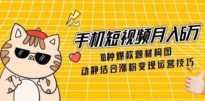 图片[1]-手机短视频月入6万，10种爆款题材构图，动静结合涨粉变现运营技巧-欢迎访问本站