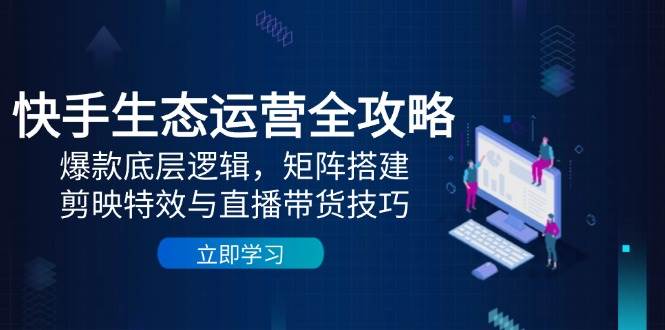 图片[1]-快手生态运营全攻略：爆款底层逻辑，矩阵搭建，剪映特效与直播带货技巧-欢迎访问本站