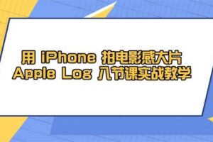 用 iPhone 拍电影感大片，Apple Log 8节课实战教学-欢迎访问本站