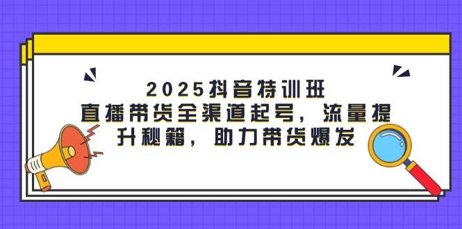 图片[1]-2025抖音特训班：直播带货全渠道起号，流量提升秘籍，助力带货爆发-欢迎访问本站