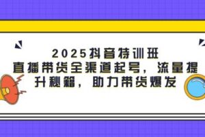 2025抖音特训班：直播带货全渠道起号，流量提升秘籍，助力带货爆发-欢迎访问本站