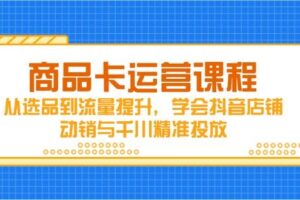 商品卡运营课程，从选品到流量提升，学会抖音店铺动销与千川精准投放-欢迎访问本站