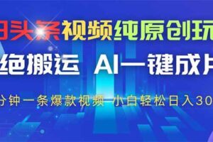 今日头条视频纯原创玩法，拒绝搬运，AI一键成片， 2分钟一条爆款视频，…-欢迎访问本站