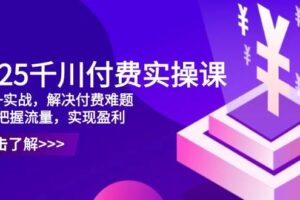2025千川付费实操课，理论+实战，解决付费难题，精准把握流量，实现盈利-欢迎访问本站