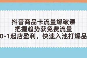 抖音商品卡流量爆破课：把握趋势获免费流量，0-1起店盈利，快速入池打爆品-欢迎访问本站