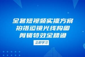 全套短视频实操方案，拍摄运镜光线构图，剪辑特效全精通-欢迎访问本站