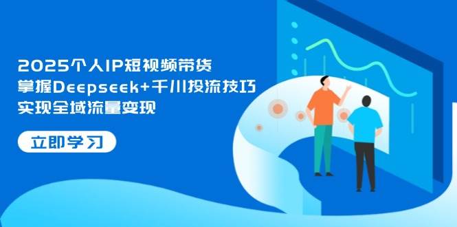 图片[1]-2025个人IP短视频带货，掌握Deepseek+千川投流技巧，实现全域流量变现-欢迎访问本站