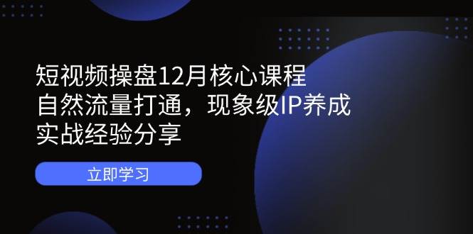图片[1]-短视频操盘12月核心课程：自然流量打通，现象级IP养成，实战经验分享-欢迎访问本站