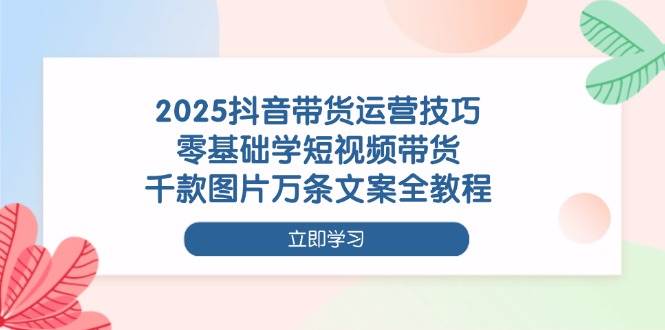 图片[1]-2025抖音带货运营技巧，零基础学短视频带货，千款图片万条文案全教程-欢迎访问本站