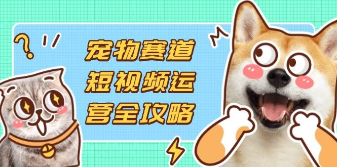 图片[1]-宠物赛道短视频运营全攻略，选品拍摄剪辑实操，实现流量到收益转化-欢迎访问本站