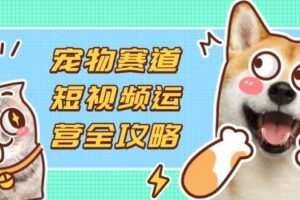 宠物赛道短视频运营全攻略，选品拍摄剪辑实操，实现流量到收益转化-欢迎访问本站
