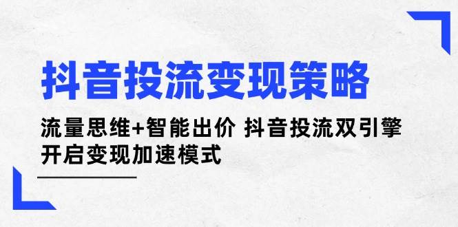 图片[1]-抖音投流变现策略：流量思维+智能出价 抖音投流双引擎 开启变现加速模式-欢迎访问本站